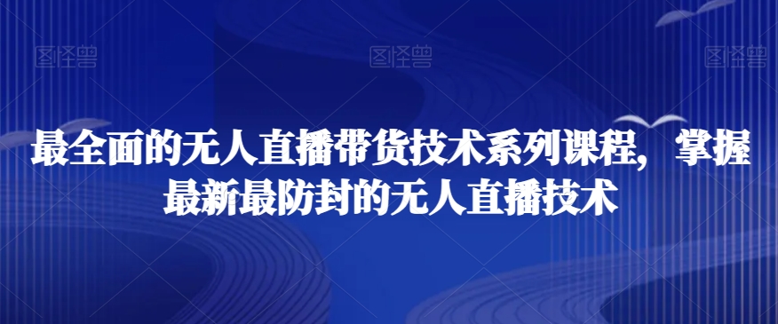 最全面的无人直播‮货带‬技术系‮课列‬程，掌握最新最防封的无人直播技术-学习笔记资源库