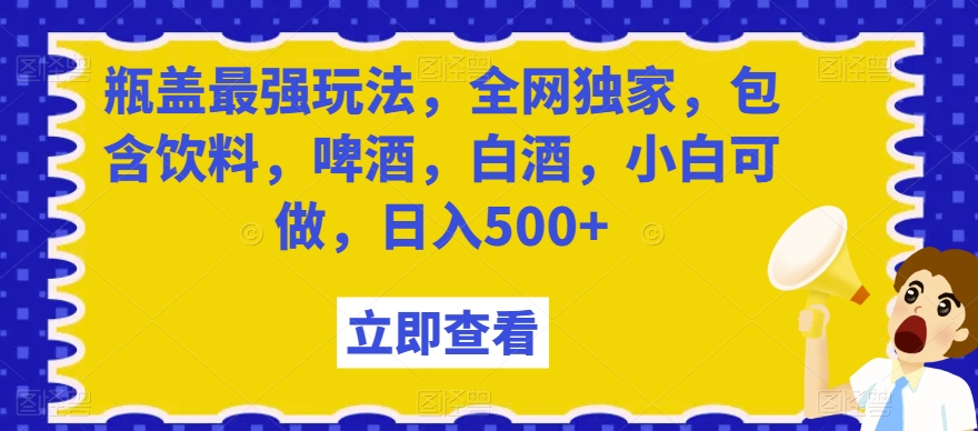 瓶盖最强玩法，全网独家，包含饮料，啤酒，白酒，小白可做，日入500+【揭秘】-学习笔记资源库