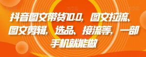 抖音图文带货10.0，图文拉流、图文剪辑，选品、接流等，一部手机就能做-学习笔记资源库