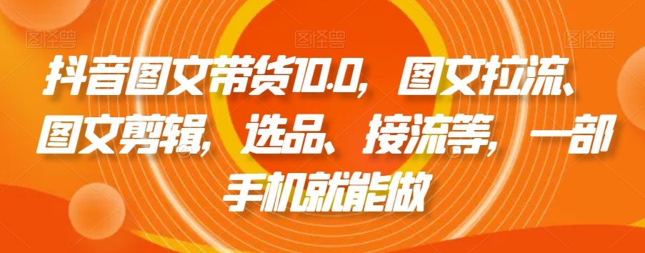 抖音图文带货10.0，图文拉流、图文剪辑，选品、接流等，一部手机就能做-学习笔记资源库