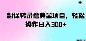 翻译转录撸美金项目，轻松操作日入300+【揭秘】-学习笔记资源库