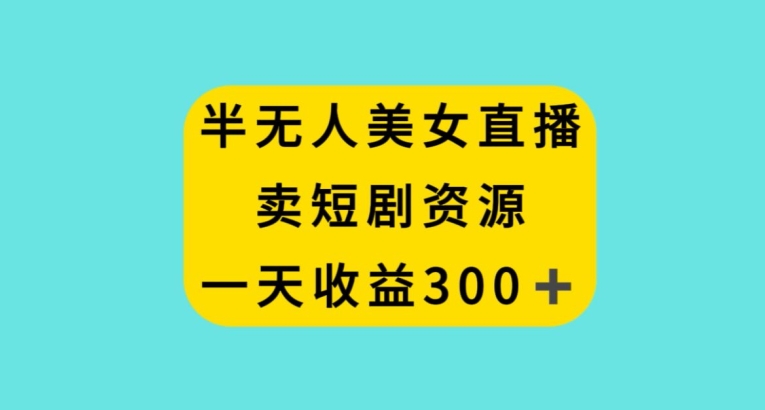 半无人美女直播，卖短剧资源，一天收益300+【揭秘】-学习笔记资源库