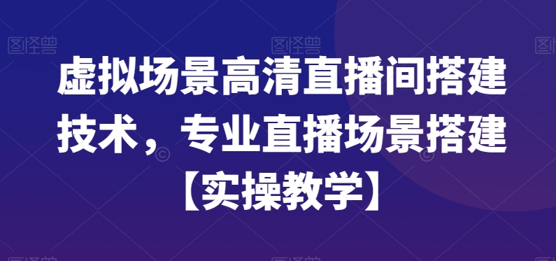 虚拟场景高清直播间搭建技术，专业直播场景搭建【实操教学】-学习笔记资源库