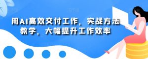用AI高效交付工作，实战方法教学，大幅提升工作效率-学习笔记资源库