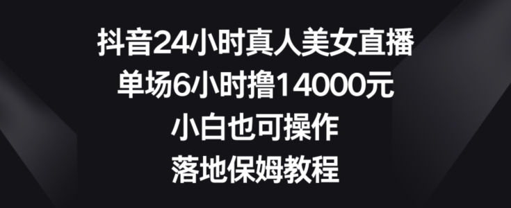 抖音24小时真人美女直播，单场6小时撸14000元，小白也可操作，落地保姆教程【揭秘】-学习笔记资源库