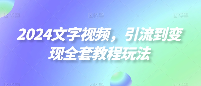 2024文字视频，引流到变现全套教程玩法【揭秘】-学习笔记资源库