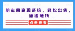 朋友圈变现系统,轻松出货,潇洒赚钱-学习笔记资源库