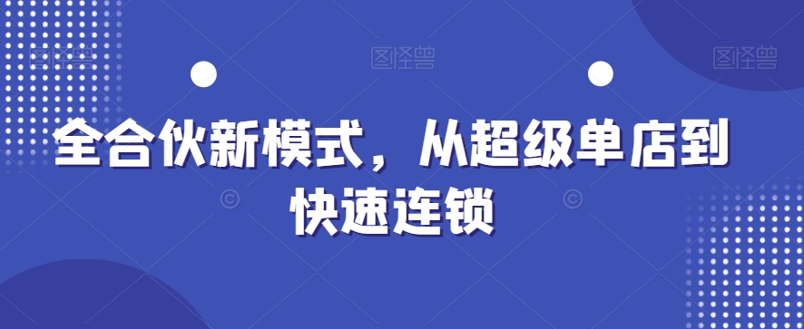 全合伙新模式，从超级单店到快速连锁-学习笔记资源库