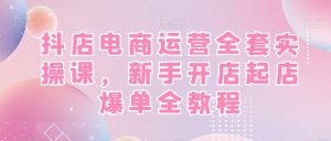 抖店电商运营全套实操课,新手开店起店爆单全教程-学习笔记资源库