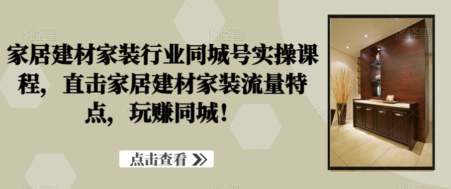 家居建材家装行业同城号实操课程，直击家居建材家装流量特点，玩赚同城！-学习笔记资源库