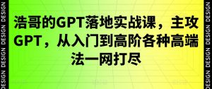 浩哥的GPT落地实战课,主攻GPT,从入门到高阶各种高端法一网打尽-学习笔记资源库