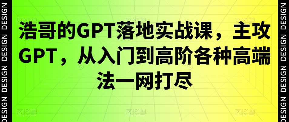 浩哥的GPT落地实战课，主攻GPT，从入门到高阶各种高端法一网打尽-学习笔记资源库