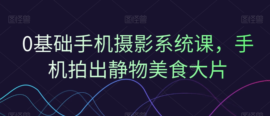 0基础手机摄影系统课，手机拍出静物美食大片-学习笔记资源库