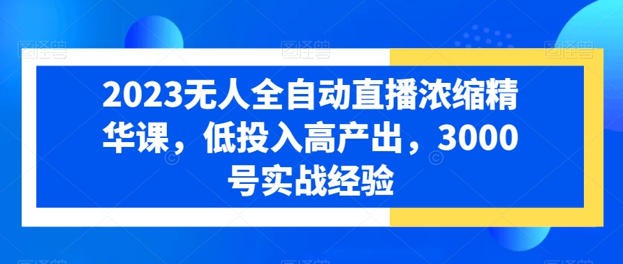 2023无人全自动直播浓缩精华课，低投入高产出，3000号实战经验-学习笔记资源库