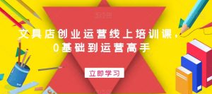 文具店创业运营线上培训课，0基础到运营高手-学习笔记资源库