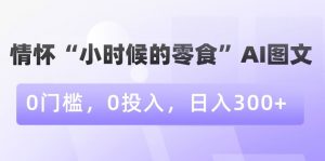情怀“小时候的零食”AI图文，0门槛，0投入，日入300+【揭秘】-学习笔记资源库
