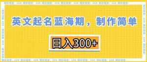 英文起名蓝海期,制作简单,日入300+【揭秘】-学习笔记资源库