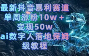 最新抖音暴利赛道,单周涨粉10w+变现50w的ai数字人落地保姆级教程【揭秘】-学习笔记资源库