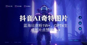 抖音用AI生成奇特图片GPT4玩法,蓝海日涨粉1W+,生成几张图片点赞破6w+【揭秘】-学习笔记资源库