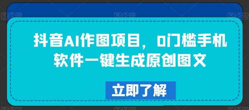 抖音AI作图项目，0门槛手机软件一键生成原创图文【揭秘】-学习笔记资源库
