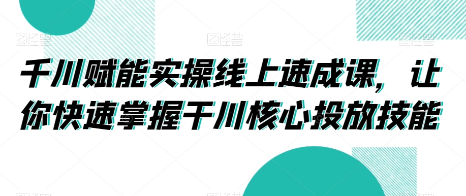 千川赋能实操线上速成课，让你快速掌握干川核心投放技能-学习笔记资源库