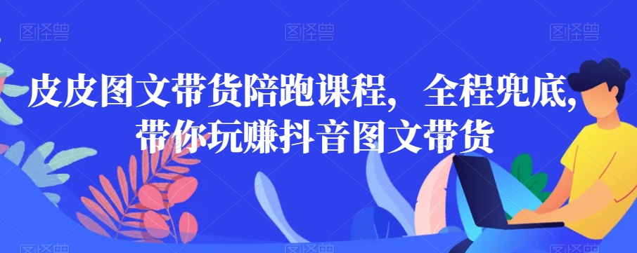 皮皮图文带货陪跑课程，全程兜底，带你玩赚抖音图文带货-学习笔记资源库