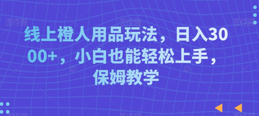 线上橙人用品玩法，日入3000+，小白也能轻松上手，保姆教学【揭秘】-学习笔记资源库