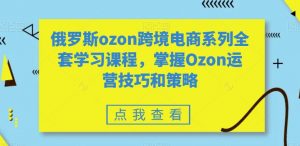 俄罗斯ozon跨境电商系列全套学习课程,掌握Ozon运营技巧和策略-学习笔记资源库