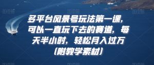 多平台风景号玩法第一课,可以一直玩下去的赛道,每天半小时,轻松月入过万(附教学素材)【揭秘】-学习笔记资源库