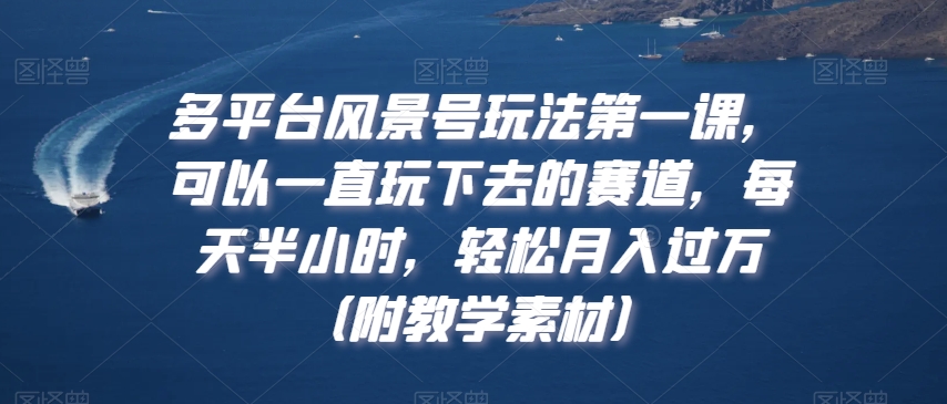 多平台风景号玩法第一课，可以一直玩下去的赛道，每天半小时，轻松月入过万（附教学素材）【揭秘】-学习笔记资源库