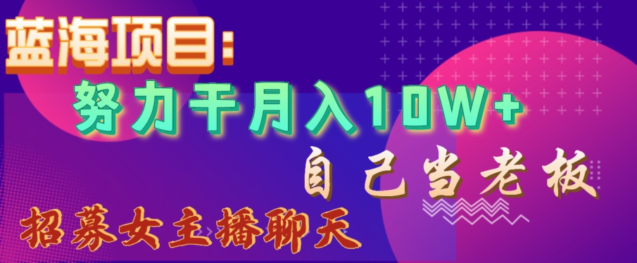 蓝海项目，努力干月入10W+，自己当老板，女主播招聘【揭秘】-学习笔记资源库