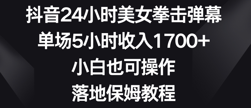 抖音24小时美女拳击弹幕，单场5小时收入1700+，小白也可操作，落地保姆教程【揭秘】-学习笔记资源库