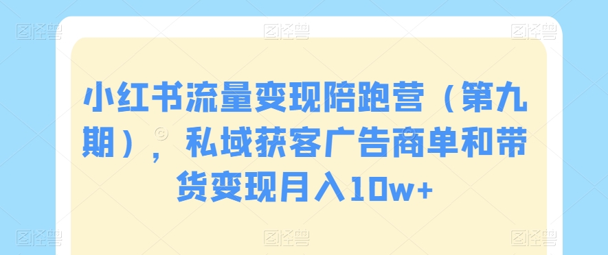 小红书流量变现陪跑营（第九期），私域获客广告商单和带货变现月入10w+-学习笔记资源库