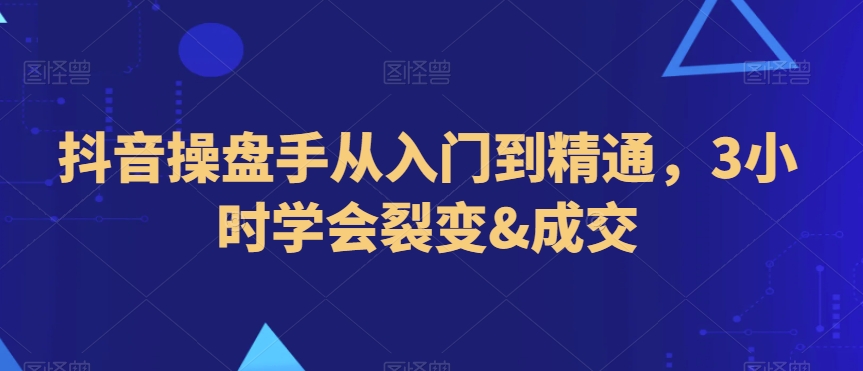 抖音操盘手从入门到精通，3小时学会裂变&成交-学习笔记资源库