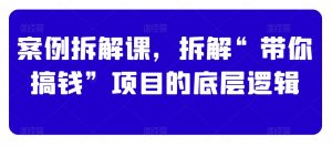 案例拆解课,拆解“带你搞钱”项目的底层逻辑-学习笔记资源库