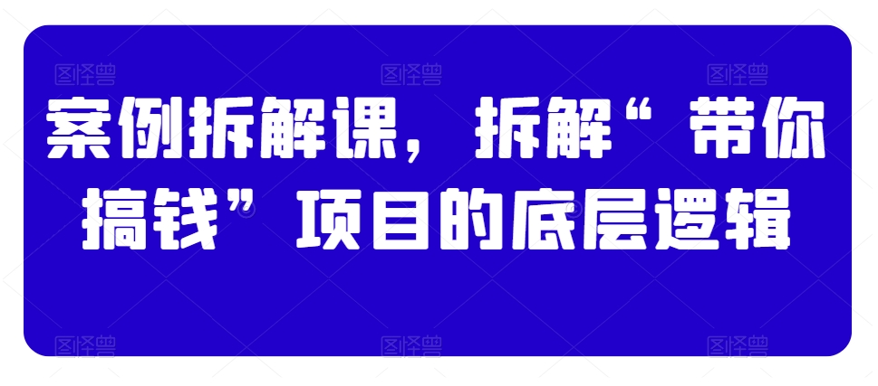 案例拆解课，拆解“带你搞钱”项目的底层逻辑-学习笔记资源库