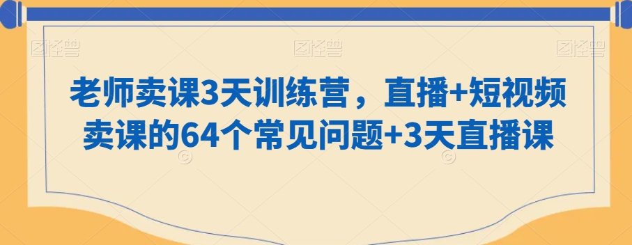 老师卖课3天训练营，直播+短视频卖课的64个常见问题+3天直播课-学习笔记资源库