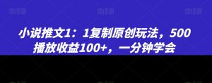 小说推文1：1复制原创玩法，500播放收益100+，一分钟学会【揭秘】-学习笔记资源库