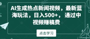 AI生成热点新闻视频,最新蓝海玩法,日入500+,通过中视频赚稿费【揭秘】-学习笔记资源库