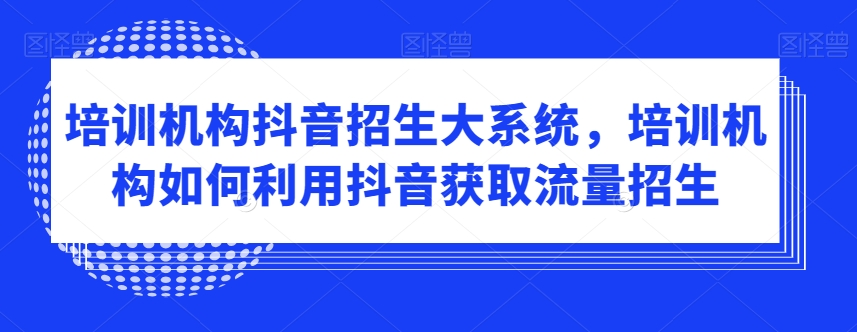 培训机构抖音招生大系统，培训机构如何利用抖音获取流量招生-学习笔记资源库