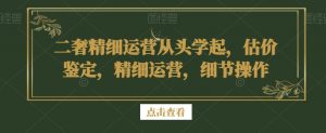 二奢精细运营从头学起,估价鉴定,精细运营,细节操作-学习笔记资源库