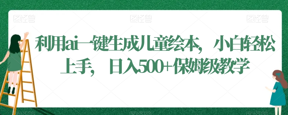 利用ai一键生成儿童绘本，小白轻松上手，日入500+保姆级教学【揭秘】-学习笔记资源库