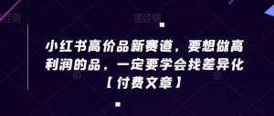 小红书高价品新赛道,要想做高利润的品,一定要学会找差异化【付费文章】-学习笔记资源库