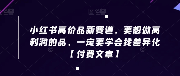 小红书高价品新赛道，要想做高利润的品，一定要学会找差异化【付费文章】-学习笔记资源库