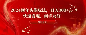 2024新年头像玩法，日入300+，快速变现，新手友好【揭秘】-学习笔记资源库