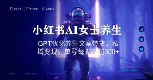 小红书AI女士养生，GPT优化养生文案带货，私域变现，单号每天收益300+【揭秘】-学习笔记资源库