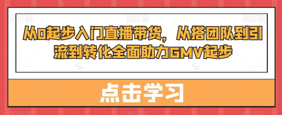 从0起步入门直播带货，​从搭团队到引流到转化全面助力GMV起步-学习笔记资源库