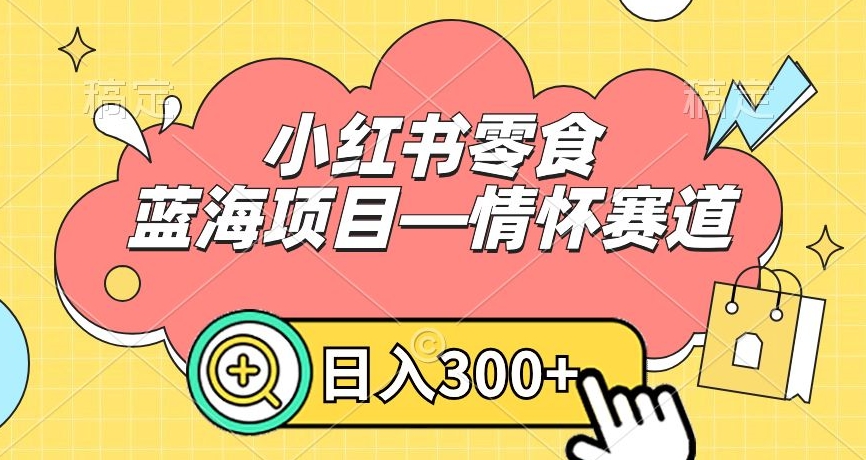 小红书零食蓝海项目—情怀赛道，0门槛，日入300+【揭秘】-学习笔记资源库