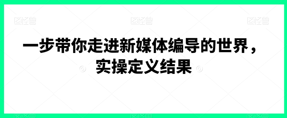 一步带你走进新媒体编导的世界，实操定义结果-学习笔记资源库
