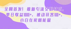 全网首发!最新引流女粉技术,单日收益1000+,被动获客100+,小白在家就能做【揭秘】-学习笔记资源库